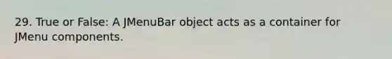 29. True or False: A JMenuBar object acts as a container for JMenu components.