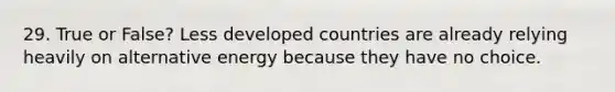 29. True or False? Less developed countries are already relying heavily on alternative energy because they have no choice.