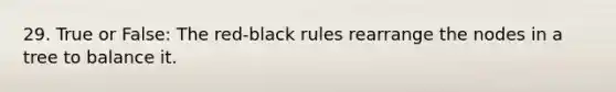 29. True or False: The red-black rules rearrange the nodes in a tree to balance it.