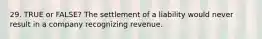 29. TRUE or FALSE? The settlement of a liability would never result in a company recognizing revenue.