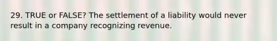 29. TRUE or FALSE? The settlement of a liability would never result in a company recognizing revenue.