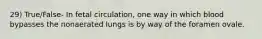 29) True/False- In fetal circulation, one way in which blood bypasses the nonaerated lungs is by way of the foramen ovale.