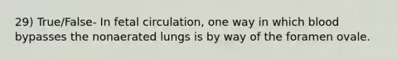 29) True/False- In fetal circulation, one way in which blood bypasses the nonaerated lungs is by way of the foramen ovale.