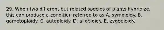 29. When two different but related species of plants hybridize, this can produce a condition referred to as A. symploidy. B. gametoploidy. C. autoploidy. D. alloploidy. E. zygoploidy.