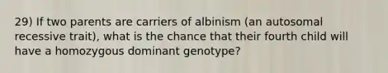 29) If two parents are carriers of albinism (an autosomal recessive trait), what is the chance that their fourth child will have a homozygous dominant genotype?