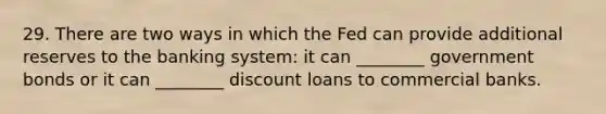 29. There are two ways in which the Fed can provide additional reserves to the banking system: it can ________ government bonds or it can ________ discount loans to commercial banks.