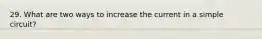 29. What are two ways to increase the current in a simple circuit?
