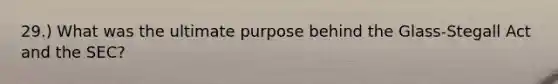 29.) What was the ultimate purpose behind the Glass-Stegall Act and the SEC?