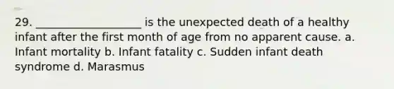 29. ___________________ is the unexpected death of a healthy infant after the first month of age from no apparent cause. a. Infant mortality b. Infant fatality c. Sudden infant death syndrome d. Marasmus