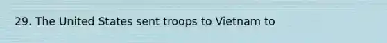 29. The United States sent troops to Vietnam to