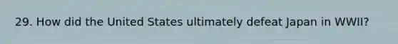 29. How did the United States ultimately defeat Japan in WWII?