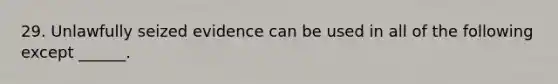 29. Unlawfully seized evidence can be used in all of the following except ______.