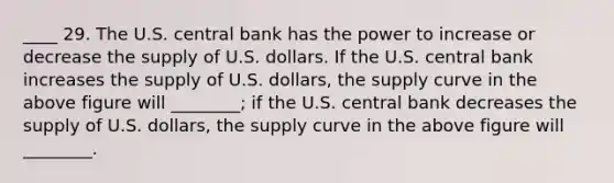 ____ 29. The U.S. central bank has the power to increase or decrease the supply of U.S. dollars. If the U.S. central bank increases the supply of U.S. dollars, the supply curve in the above figure will ________; if the U.S. central bank decreases the supply of U.S. dollars, the supply curve in the above figure will ________.