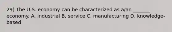 29) The U.S. economy can be characterized as a/an _______ economy. A. industrial B. service C. manufacturing D. knowledge-based