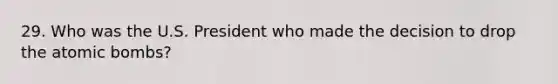 29. Who was the U.S. President who made the decision to drop the atomic bombs?