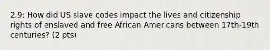 2.9: How did US slave codes impact the lives and citizenship rights of enslaved and free African Americans between 17th-19th centuries? (2 pts)