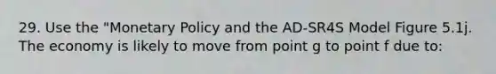 29. Use the "Monetary Policy and the AD-SR4S Model Figure 5.1j. The economy is likely to move from point g to point f due to: