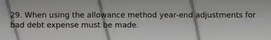 29. When using the allowance method year-end adjustments for bad debt expense must be made.