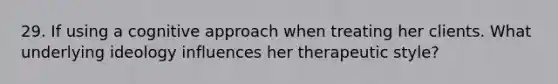 29. If using a cognitive approach when treating her clients. What underlying ideology influences her therapeutic style?