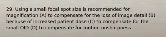 29. Using a small focal spot size is recommended for magnification (A) to compensate for the loss of image detail (B) because of increased patient dose (C) to compensate for the small OID (D) to compensate for motion unsharpness