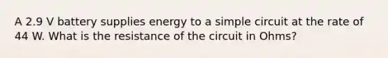 A 2.9 V battery supplies energy to a simple circuit at the rate of 44 W. What is the resistance of the circuit in Ohms?