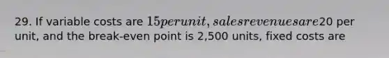 29. If variable costs are 15 per unit, sales revenues are20 per unit, and the break-even point is 2,500 units, <a href='https://www.questionai.com/knowledge/kRhNaxnwzu-fixed-costs' class='anchor-knowledge'>fixed costs</a> are