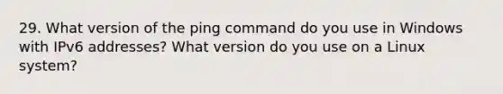 29. What version of the ping command do you use in Windows with IPv6 addresses? What version do you use on a Linux system?