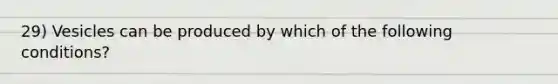 29) Vesicles can be produced by which of the following conditions?