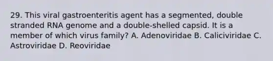 29. This viral gastroenteritis agent has a segmented, double stranded RNA genome and a double-shelled capsid. It is a member of which virus family? A. Adenoviridae B. Caliciviridae C. Astroviridae D. Reoviridae