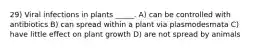 29) Viral infections in plants _____. A) can be controlled with antibiotics B) can spread within a plant via plasmodesmata C) have little effect on plant growth D) are not spread by animals