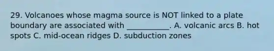 29. Volcanoes whose magma source is NOT linked to a plate boundary are associated with ___________. A. volcanic arcs B. hot spots C. mid-ocean ridges D. subduction zones