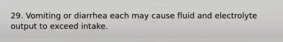 29. Vomiting or diarrhea each may cause fluid and electrolyte output to exceed intake.