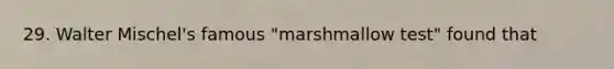 29. Walter Mischel's famous "marshmallow test" found that