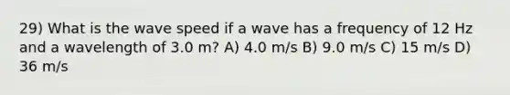 29) What is the wave speed if a wave has a frequency of 12 Hz and a wavelength of 3.0 m? A) 4.0 m/s B) 9.0 m/s C) 15 m/s D) 36 m/s