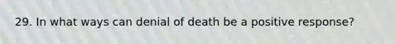 29. In what ways can denial of death be a positive response?