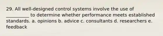 29. All well-designed control systems involve the use of __________ to determine whether performance meets established standards. a. opinions b. advice c. consultants d. researchers e. feedback