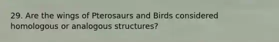 29. Are the wings of Pterosaurs and Birds considered homologous or analogous structures?