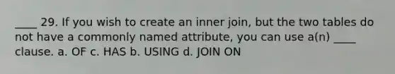 ____ 29. If you wish to create an inner join, but the two tables do not have a commonly named attribute, you can use a(n) ____ clause. a. OF c. HAS b. USING d. JOIN ON