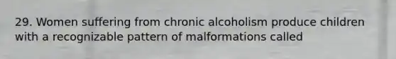 29. Women suffering from chronic alcoholism produce children with a recognizable pattern of malformations called