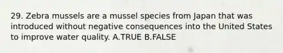 29. Zebra mussels are a mussel species from Japan that was introduced without negative consequences into the United States to improve water quality. A.T​RUE B.FALSE