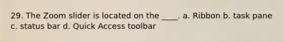 29. The Zoom slider is located on the ____. a. Ribbon b. task pane c. status bar d. Quick Access toolbar