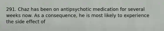 291. Chaz has been on antipsychotic medication for several weeks now. As a consequence, he is most likely to experience the side effect of