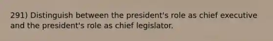 291) Distinguish between the president's role as chief executive and the president's role as chief legislator.