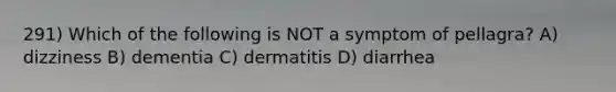 291) Which of the following is NOT a symptom of pellagra? A) dizziness B) dementia C) dermatitis D) diarrhea