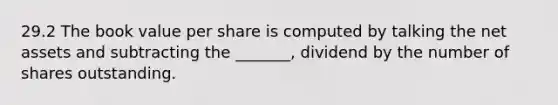 29.2 The book value per share is computed by talking the net assets and subtracting the _______, dividend by the number of shares outstanding.