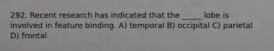 292. Recent research has indicated that the _____ lobe is involved in feature binding. A) temporal B) occipital C) parietal D) frontal