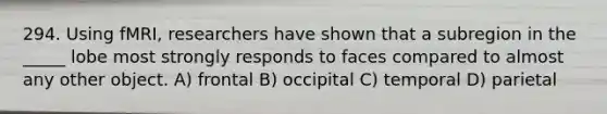 294. Using fMRI, researchers have shown that a subregion in the _____ lobe most strongly responds to faces compared to almost any other object. A) frontal B) occipital C) temporal D) parietal