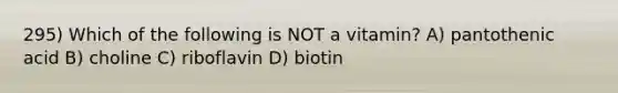 295) Which of the following is NOT a vitamin? A) pantothenic acid B) choline C) riboflavin D) biotin