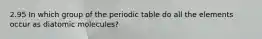 2.95 In which group of the periodic table do all the elements occur as diatomic molecules?