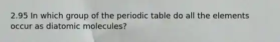 2.95 In which group of the periodic table do all the elements occur as diatomic molecules?